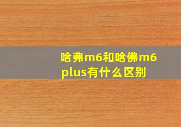 哈弗m6和哈佛m6 plus有什么区别